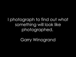 I photograph to find out what something will look like photographed.  Garry Winogrand 