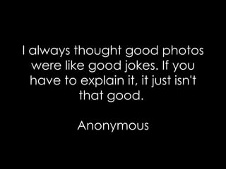 I always thought good photos were like good jokes. If you have to explain it, it just isn't that good.  Anonymous 