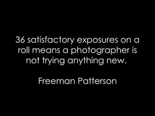 36 satisfactory exposures on a roll means a photographer is not trying anything new.  Freeman Patterson 