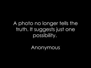 A photo no longer tells the truth. It suggests just one possibility.  Anonymous 