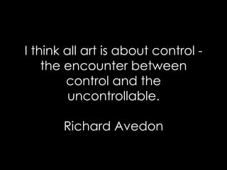 I think all art is about control - the encounter between control and the uncontrollable. Richard Avedon 