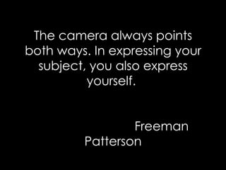 The camera always points both ways. In expressing your subject, you also express yourself.    Freeman Patterson 