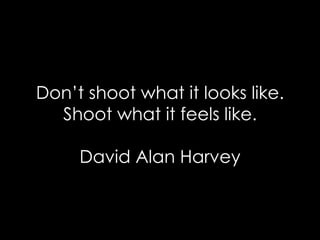Don’t shoot what it looks like. Shoot what it feels like.   David Alan Harvey 