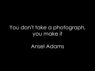 You don't take a photograph, you make it   Ansel Adams 