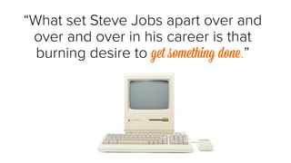 “What set Steve Jobs apart over and 
over and over in his career is that 
burning desire to get something done.” 
 