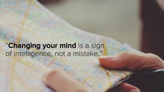 “Changing your mind is a sign 
of intelligence, not a mistake.” 
 