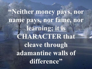 “Neither money pays, nor 
name pays, nor fame, nor 
10 
learning; it is 
CHARACTER that 
cleave through 
adamantine walls of 
difference” 
 