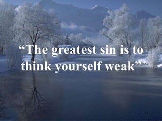 12 
“The greatest sin is to 
think yourself weak” 
 