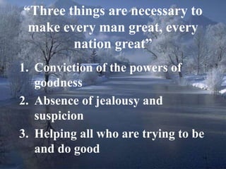 “Three things are necessary to 
make every man great, every 
14 
nation great” 
1. Conviction of the powers of 
goodness 
2. Absence of jealousy and 
suspicion 
3. Helping all who are trying to be 
and do good 
 