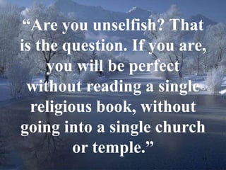 “Are you unselfish? That 
is the question. If you are, 
15 
you will be perfect 
without reading a single 
religious book, without 
going into a single church 
or temple.” 
 