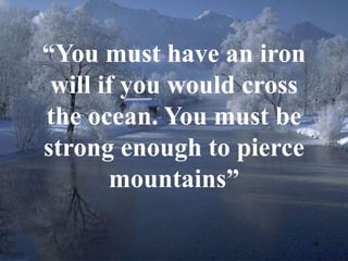 19 
“You must have an iron 
will if you would cross 
the ocean. You must be 
strong enough to pierce 
mountains” 
 