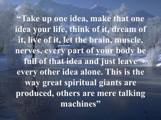“Take up one idea, make that one 
idea your life, think of it, dream of 
it, live of it, let the brain, muscle, 
nerves, every part of your body be 
full of that idea and just leave 
every other idea alone. This is the 
20 
way great spiritual giants are 
produced, others are mere talking 
machines” 
 