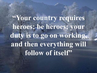 “Your country requires 
heroes; be heroes; your 
duty is to go on working, 
and then everything will 
21 
follow of itself” 
 