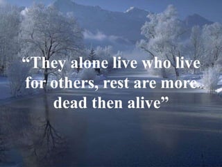 3 
“They alone live who live 
for others, rest are more 
dead then alive” 
 