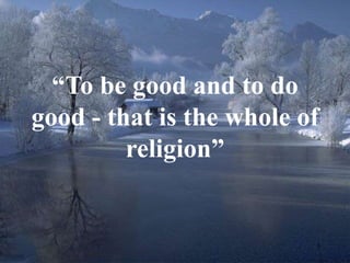 “To be good and to do 
good - that is the whole of 
5 
religion” 
 