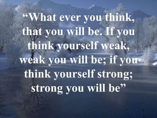 8 
“What ever you think, 
that you will be. If you 
think yourself weak, 
weak you will be; if you 
think yourself strong; 
strong you will be” 
 