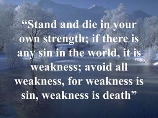 9 
“Stand and die in your 
own strength; if there is 
any sin in the world, it is 
weakness; avoid all 
weakness, for weakness is 
sin, weakness is death” 
 