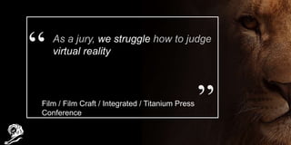 As a jury, we struggle how to judge
virtual reality
Film / Film Craft / Integrated / Titanium Press
Conference
 