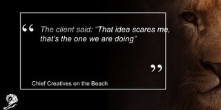 The client said: “That idea scares me,
that’s the one we are doing”
Chief Creatives on the Beach
 