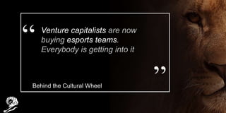 Venture capitalists are now
buying esports teams.
Everybody is getting into it
Behind the Cultural Wheel
 