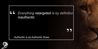 Everything retargeted is by definition
inauthentic
Authentic is as Authentic Does
 