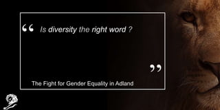 Is diversity the right word ?
The Fight for Gender Equality in Adland
 