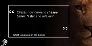 Clients now demand cheaper,
better, faster and relevant
Chief Creatives on the Beach
 