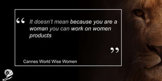 It doesn’t mean because you are a
woman you can work on women
products
Cannes World Wise Women
 