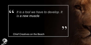 It is a tool we have to develop. It
is a new muscle
Chief Creatives on the Beach
 