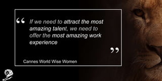 If we need to attract the most
amazing talent, we need to
offer the most amazing work
experience
Cannes World Wise Women
 