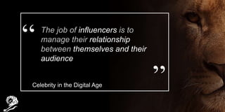 The job of influencers is to
manage their relationship
between themselves and their
audience
Celebrity in the Digital Age
 