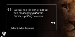 We will see the rise of one-to-
one messaging platforms.
Social is getting crowded
Celebrity in the Digital Age
 