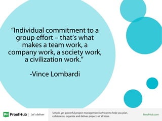 “Individual commitment to a
group effort – that’s what
makes a team work, a
company work, a society work,
a civilization work.”
-Vince Lombardi
 