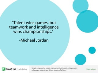 “Talent wins games, but
teamwork and intelligence
wins championships.”
-Michael Jordan
 