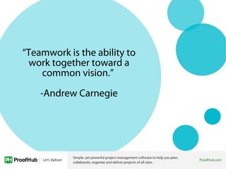“Teamwork is the ability to
work together toward a
common vision.”
-Andrew Carnegie
 