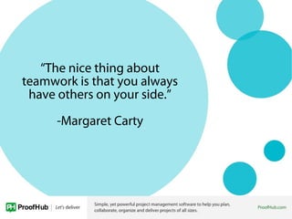 “The nice thing about
teamwork is that you always
have others on your side.”
-Margaret Carty
 