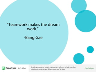 “Teamwork makes the dream
work.”
-Bang Gae
 