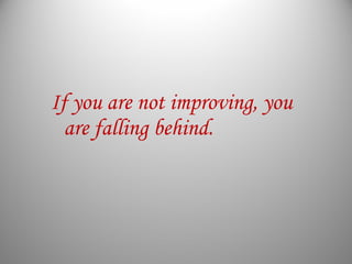If you are not improving, you
are falling behind.
 