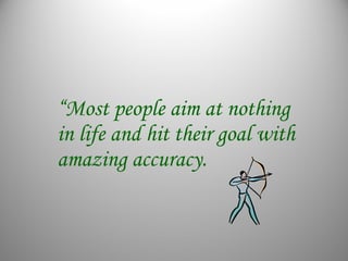 “Most people aim at nothing
in life and hit their goal with
amazing accuracy.
 