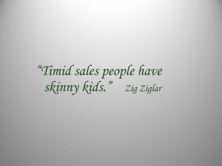 “Timid sales people have
skinny kids.” Zig Ziglar
 