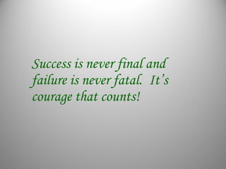 Success is never final and
failure is never fatal. It’s
courage that counts!
 