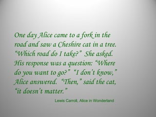 One day Alice came to a fork in the
road and saw a Cheshire cat in a tree.
“Which road do I take?” She asked.
His response...