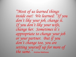 “Most of us learned things
inside out! We learned: “If you
don’t like your job, change it.
If you don’t like your wife,
ch...