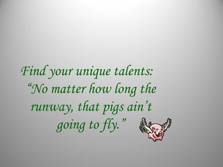 Find your unique talents:
“No matter how long the
runway, that pigs ain’t
going to fly.”
 