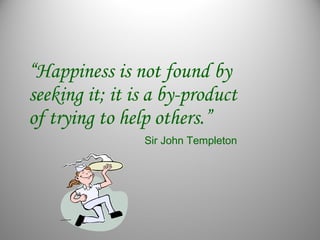 “Happiness is not found by
seeking it; it is a by-product
of trying to help others.”
Sir John Templeton
 