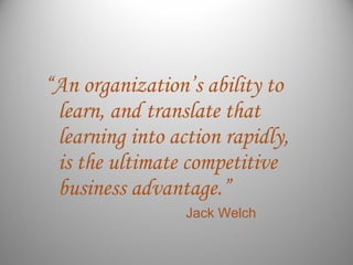 “An organization’s ability to
learn, and translate that
learning into action rapidly,
is the ultimate competitive
business...