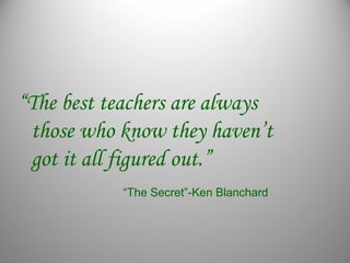 “The best teachers are always
those who know they haven’t
got it all figured out.”
“The Secret”-Ken Blanchard
 