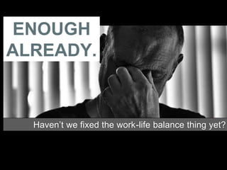 ENOUGH
ALREADY.
Haven’t we fixed the work-life balance thing yet?
 