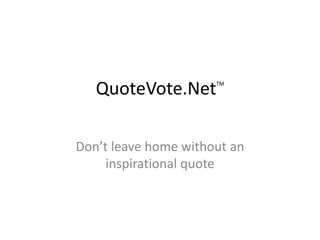QuoteVote.Net      TM




Don’t leave home without an
     inspirational quote
 