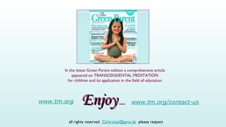 Enjoy  .... www.tm.org www.tm.org/contact-us all rights reserved  [email_address]   please respect In the latest Green Parent edition a comprehensive article appeared on TRANSCENDENTAL MEDITATION for children and its application in the field of education 
